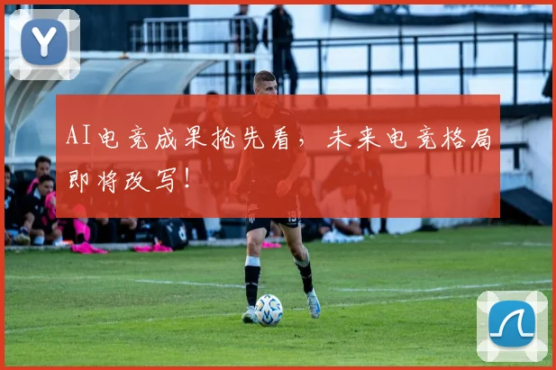 AI电竞成果抢先看，未来电竞格局即将改写！