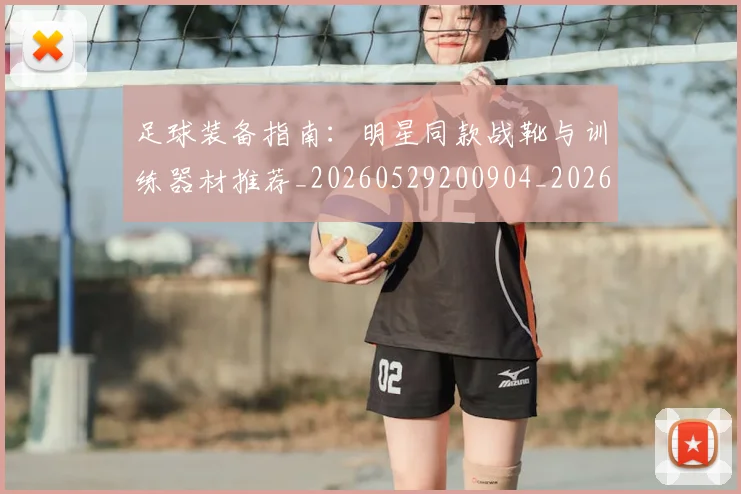 足球装备指南:明星同款战靴与训练器材推荐_20260529200904_20260610170355