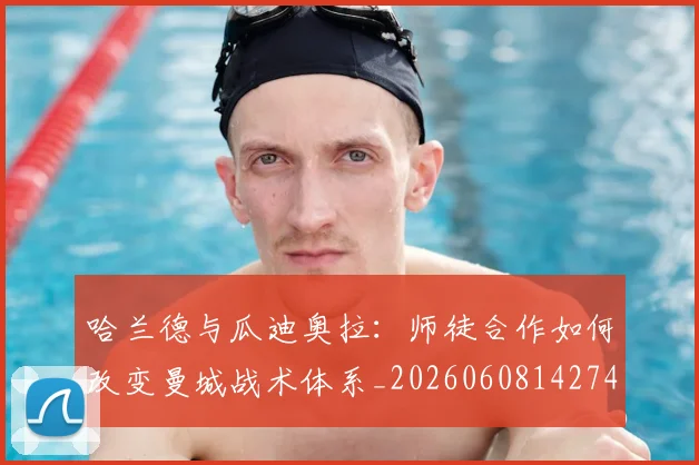 哈兰德与瓜迪奥拉：师徒合作如何改变曼城战术体系_20260608142743