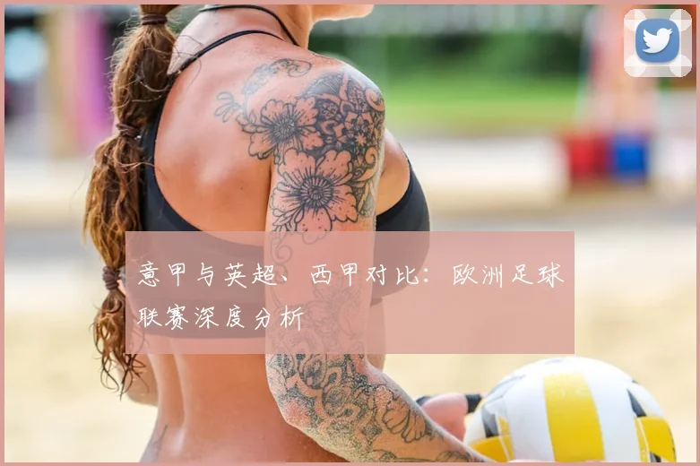 意甲与英超、西甲对比：欧洲足球联赛深度分析