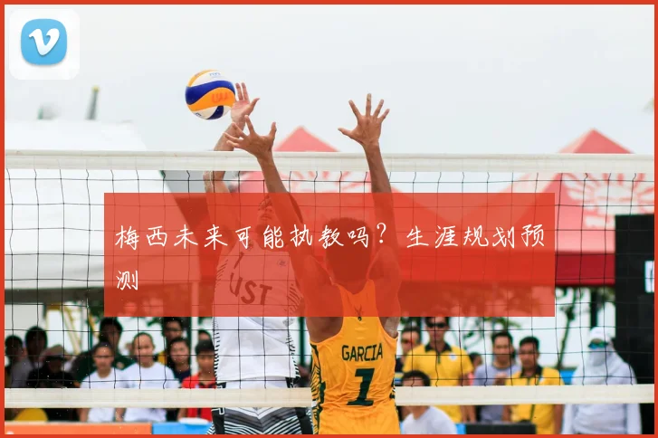 梅西未来可能执教吗？生涯规划预测