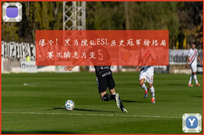 爆冷！黑马搅乱ESL历史冠军榜格局，赛况瞬息万变
