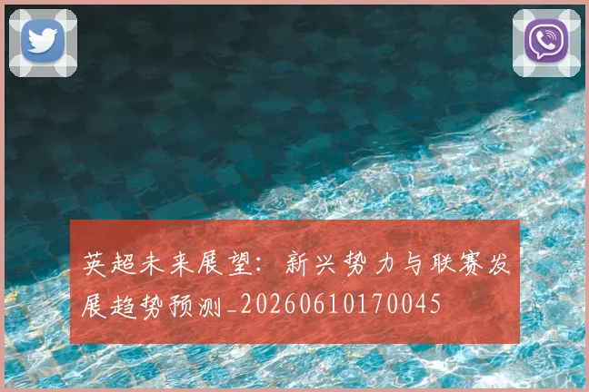 英超未来展望:新兴势力与联赛发展趋势预测_20260610170045