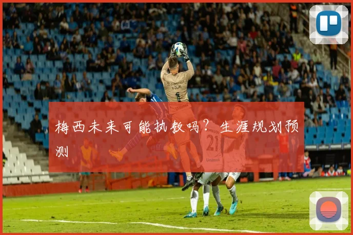 梅西未来可能执教吗?生涯规划预测