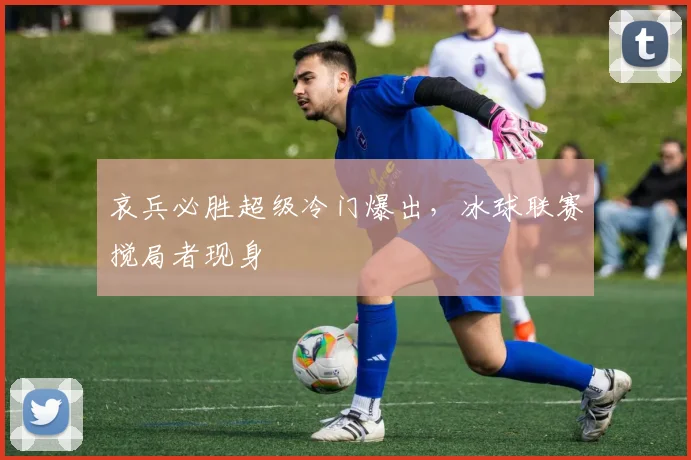 哀兵必胜超级冷门爆出，冰球联赛搅局者现身