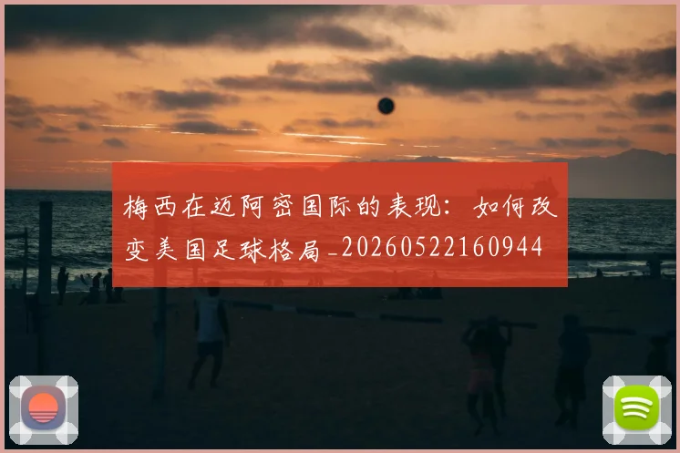 梅西在迈阿密国际的表现:如何改变美国足球格局_20260522160944