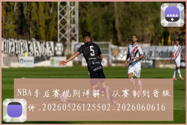 NBA季后赛规则详解:从赛制到晋级条件_20260526125502_20260606165751