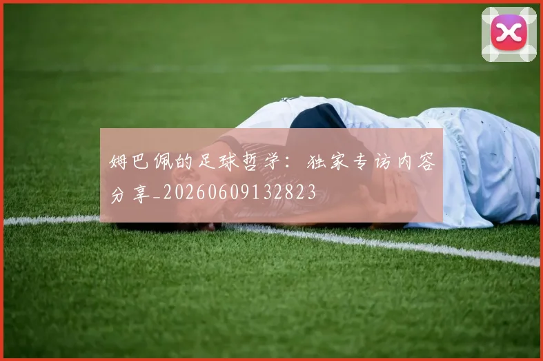 姆巴佩的足球哲学:独家专访内容分享_20260609132823
