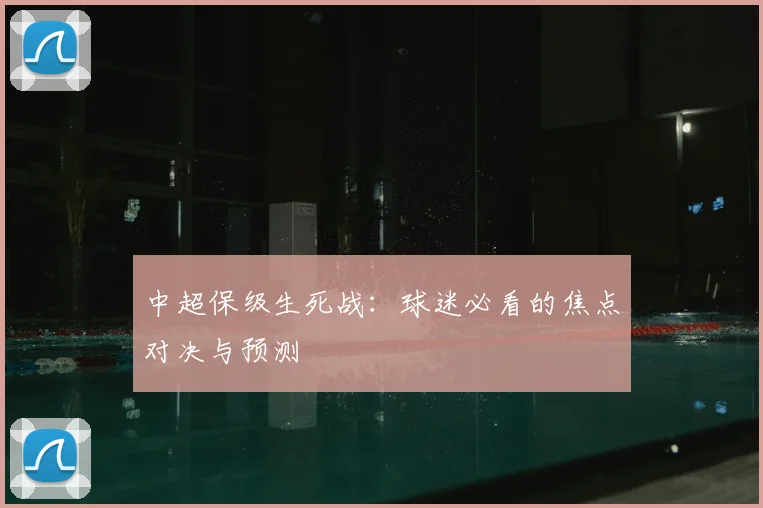 中超保级生死战:球迷必看的焦点对决与预测