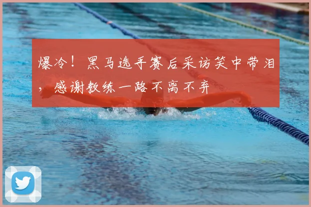 爆冷!黑马选手赛后采访笑中带泪,感谢教练一路不离不弃