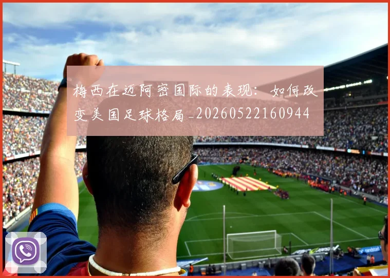 梅西在迈阿密国际的表现：如何改变美国足球格局_20260522160944