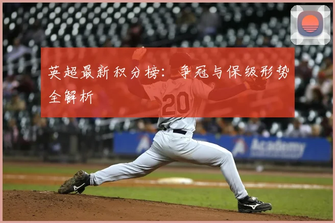 英超最新积分榜：争冠与保级形势全解析