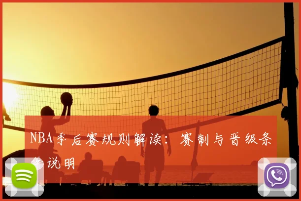 NBA季后赛规则解读:赛制与晋级条件说明