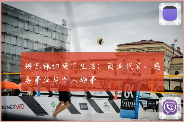姆巴佩的场下生活：商业代言、慈善事业与个人趣事