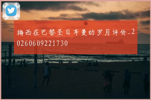 梅西在巴黎圣日耳曼的岁月评价_20260609221730
