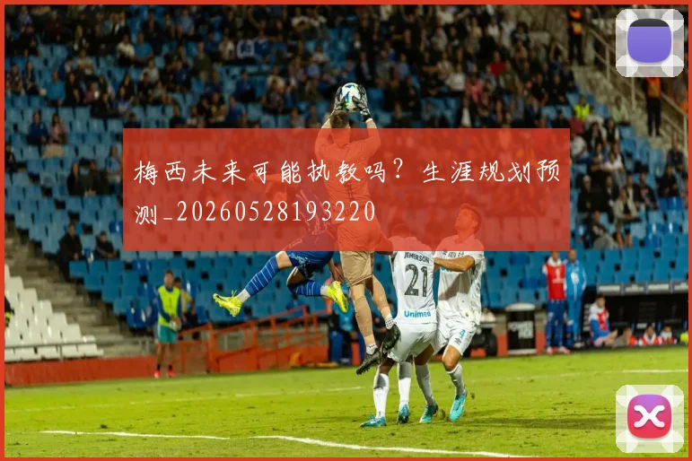 梅西未来可能执教吗？生涯规划预测_20260528193220