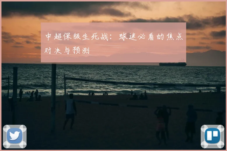 中超保级生死战：球迷必看的焦点对决与预测