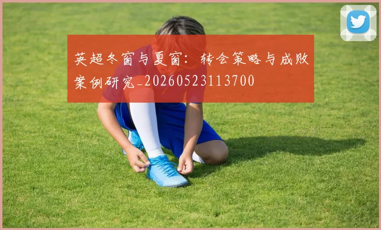 英超冬窗与夏窗:转会策略与成败案例研究_20260523113700