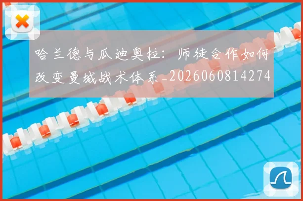 哈兰德与瓜迪奥拉:师徒合作如何改变曼城战术体系_20260608142743